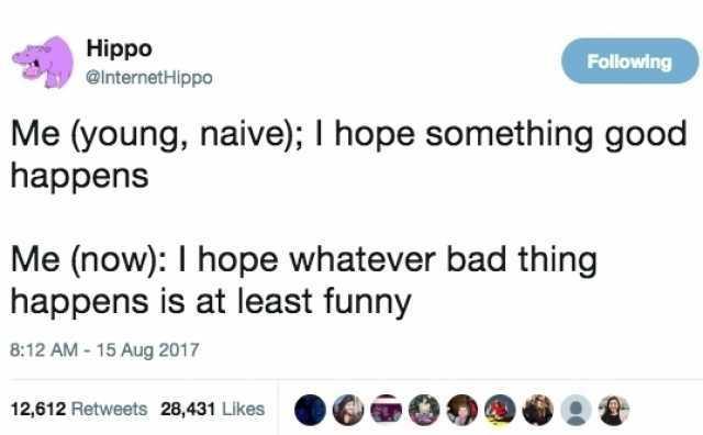 Hippo @internethippo

Me (young, naive); | hope something good
happens

Me (now): | hope whatever bad thing
happens is at least funny

8:12 AM - 15 Aug 2017